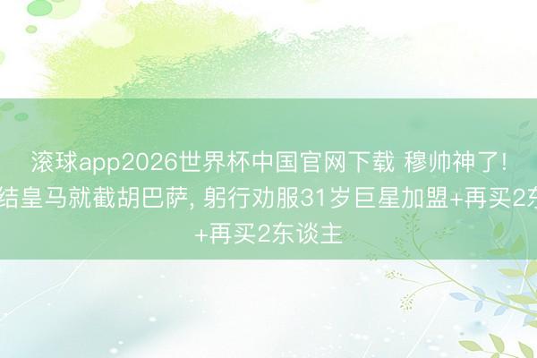 滚球app2026世界杯中国官网下载 穆帅神了! 刚总结皇马就截胡巴萨, 躬行劝服31岁巨星加盟+再买2东谈主