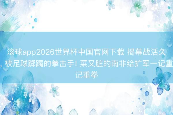 滚球app2026世界杯中国官网下载 揭幕战活久见, 被足球踯躅的拳击手! 菜又脏的南非给扩军一记重拳