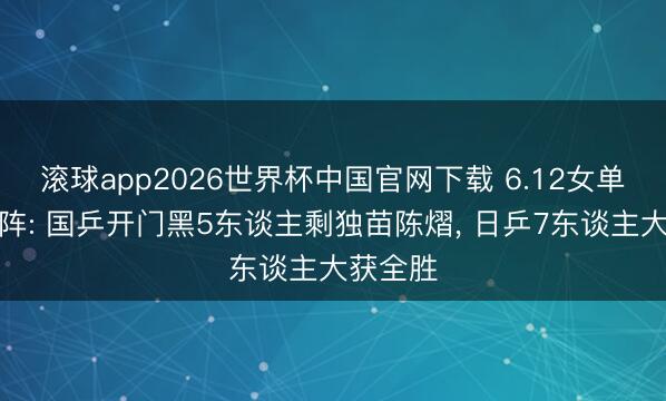 滚球app2026世界杯中国官网下载 6.12女单八强对阵: 国乒开门黑5东谈主剩独苗陈熠, 日乒7东谈主大获全胜