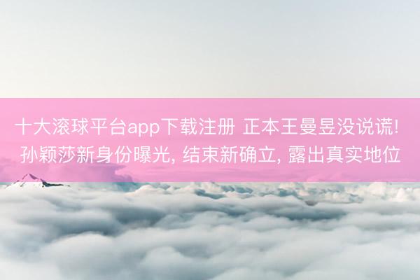 十大滚球平台app下载注册 正本王曼昱没说谎! 孙颖莎新身份曝光, 结束新确立, 露出真实地位