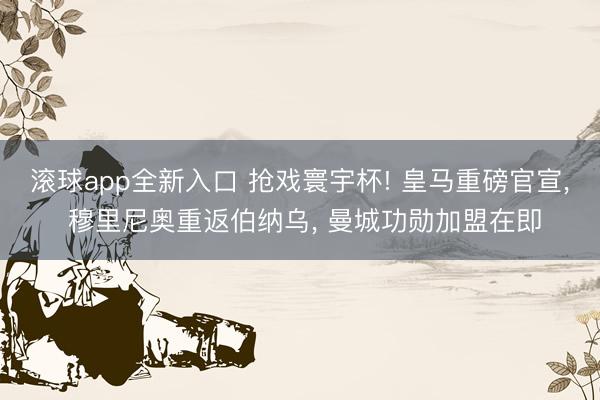 滚球app全新入口 抢戏寰宇杯! 皇马重磅官宣, 穆里尼奥重返伯纳乌, 曼城功勋加盟在即