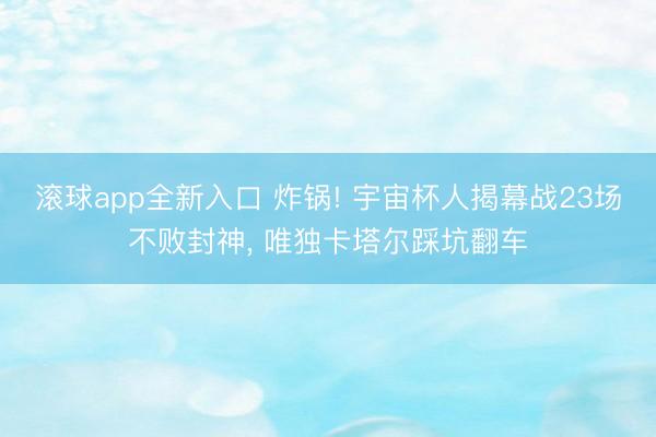 滚球app全新入口 炸锅! 宇宙杯人揭幕战23场不败封神, 唯独卡塔尔踩坑翻车