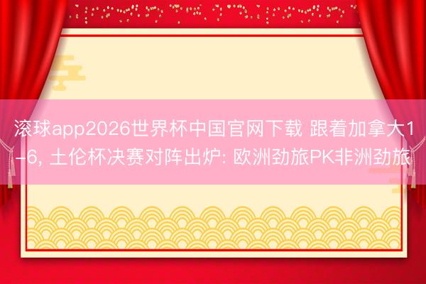 滚球app2026世界杯中国官网下载 跟着加拿大1-6, 土伦杯决赛对阵出炉: 欧洲劲旅PK非洲劲旅