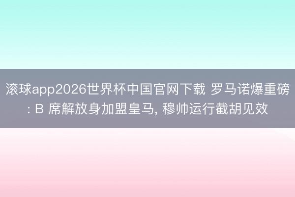 滚球app2026世界杯中国官网下载 罗马诺爆重磅: B 席解放身加盟皇马, 穆帅运行截胡见效