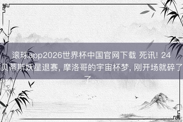 滚球app2026世界杯中国官网下载 死讯! 24岁贝蒂斯妖星退赛, 摩洛哥的宇宙杯梦, 刚开场就碎了…