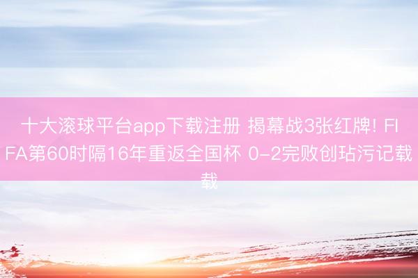 十大滚球平台app下载注册 揭幕战3张红牌! FIFA第60时隔16年重返全国杯 0-2完败创玷污记载