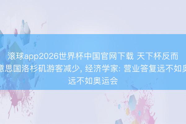 滚球app2026世界杯中国官网下载 天下杯反而让好意思国洛杉矶游客减少, 经济学家: 营业答复远不如奥运会