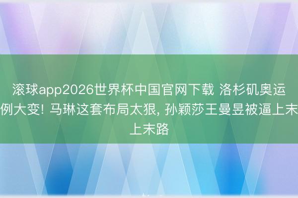 滚球app2026世界杯中国官网下载 洛杉矶奥运法例大变! 马琳这套布局太狠, 孙颖莎王曼昱被逼上末路