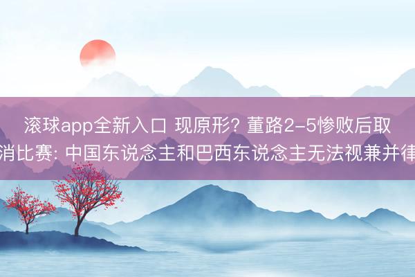 滚球app全新入口 现原形? 董路2-5惨败后取消比赛: 中国东说念主和巴西东说念主无法视兼并律