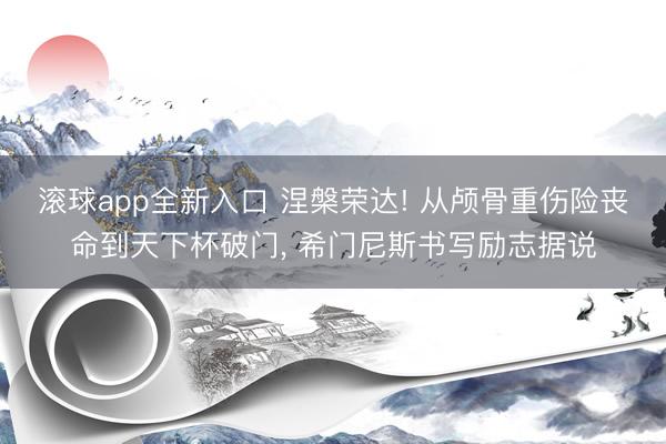滚球app全新入口 涅槃荣达! 从颅骨重伤险丧命到天下杯破门, 希门尼斯书写励志据说