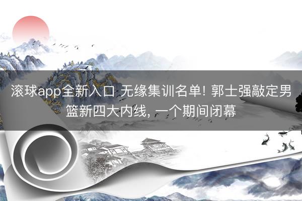 滚球app全新入口 无缘集训名单! 郭士强敲定男篮新四大内线, 一个期间闭幕