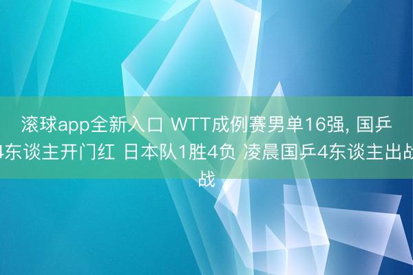 滚球app全新入口 WTT成例赛男单16强, 国乒4东谈主开门红 日本队1胜4负 凌晨国乒4东谈主出战