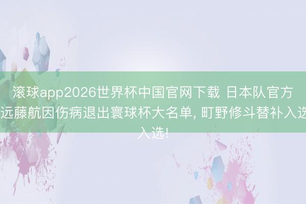 滚球app2026世界杯中国官网下载 日本队官方: 远藤航因伤病退出寰球杯大名单, 町野修斗替补入选!
