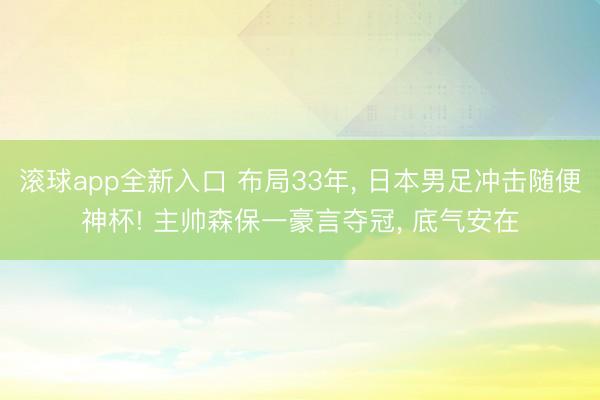 滚球app全新入口 布局33年, 日本男足冲击随便神杯! 主帅森保一豪言夺冠, 底气安在