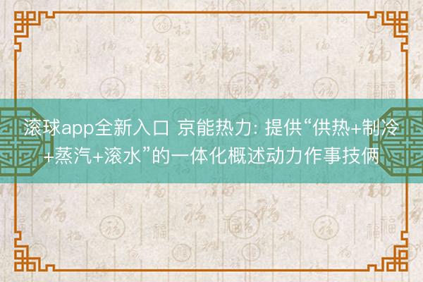 滚球app全新入口 京能热力: 提供“供热+制冷+蒸汽+滚水”的一体化概述动力作事技俩