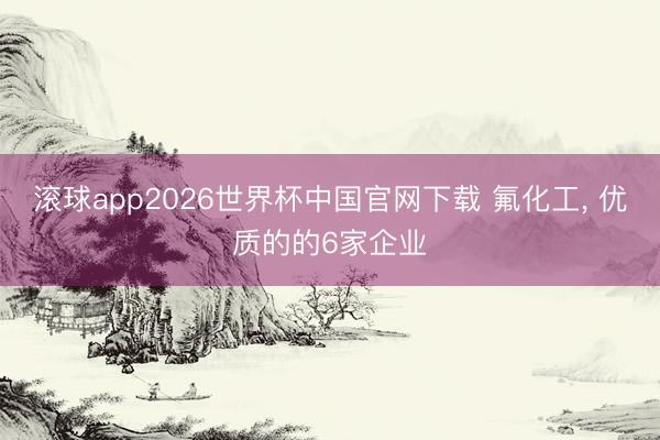 滚球app2026世界杯中国官网下载 氟化工, 优质的的6家企业