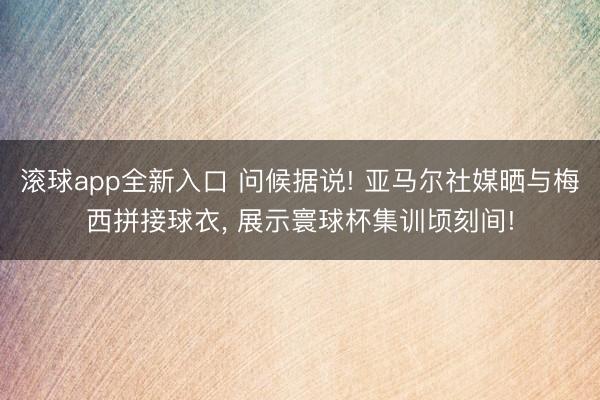 滚球app全新入口 问候据说! 亚马尔社媒晒与梅西拼接球衣, 展示寰球杯集训顷刻间!