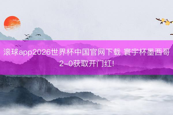 滚球app2026世界杯中国官网下载 寰宇杯墨西哥2-0获取开门红!