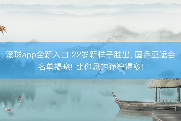 滚球app全新入口 22岁新样子胜出, 国乒亚运会名单揭晓! 比你思的狰狞得多!