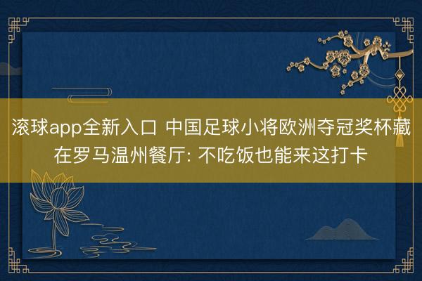 滚球app全新入口 中国足球小将欧洲夺冠奖杯藏在罗马温州餐厅: 不吃饭也能来这打卡