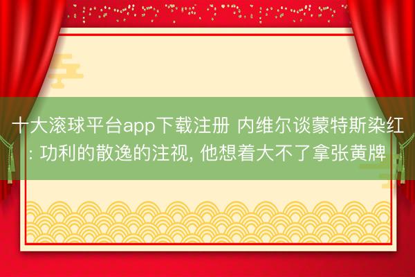 十大滚球平台app下载注册 内维尔谈蒙特斯染红: 功利的散逸的注视, 他想着大不了拿张黄牌