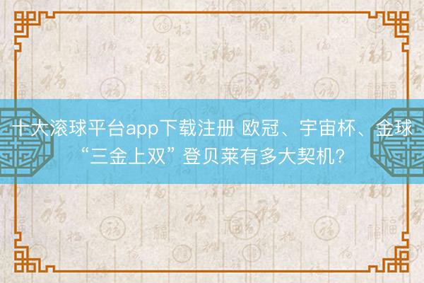 十大滚球平台app下载注册 欧冠、宇宙杯、金球“三金上双” 登贝莱有多大契机?