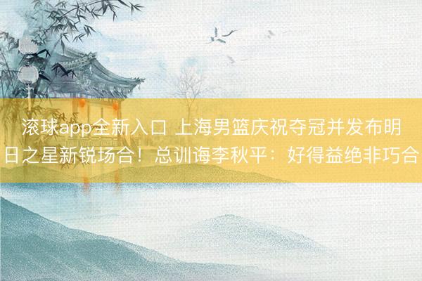 滚球app全新入口 上海男篮庆祝夺冠并发布明日之星新锐场合！总训诲李秋平：好得益绝非巧合