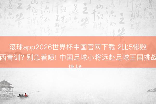 滚球app2026世界杯中国官网下载 2比5惨败巴西青训? 别急着喷! 中国足球小将远赴足球王国挑战…