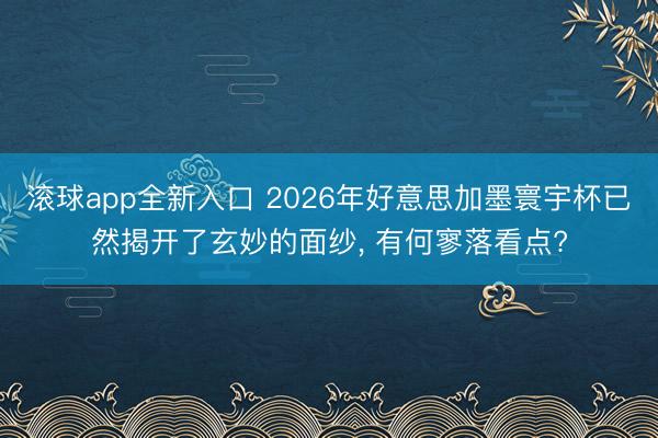 滚球app全新入口 2026年好意思加墨寰宇杯已然揭开了玄妙的面纱, 有何寥落看点?
