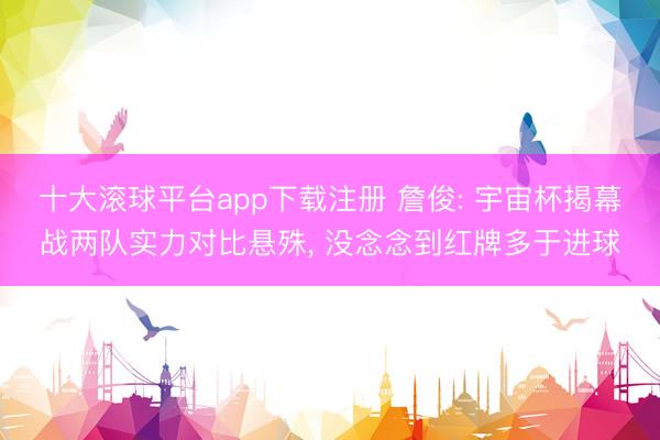 十大滚球平台app下载注册 詹俊: 宇宙杯揭幕战两队实力对比悬殊, 没念念到红牌多于进球