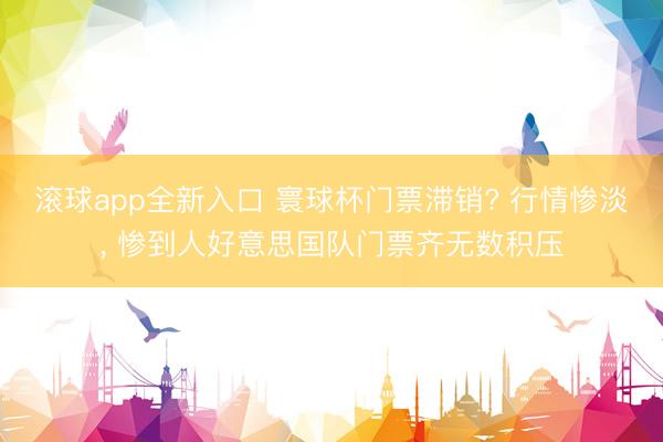 滚球app全新入口 寰球杯门票滞销? 行情惨淡, 惨到人好意思国队门票齐无数积压