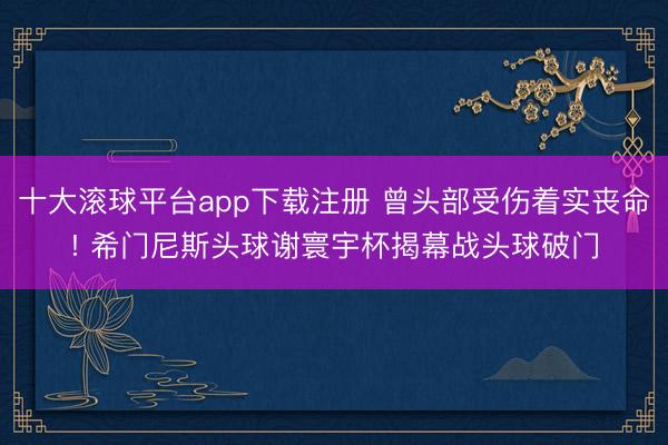 十大滚球平台app下载注册 曾头部受伤着实丧命! 希门尼斯头球谢寰宇杯揭幕战头球破门