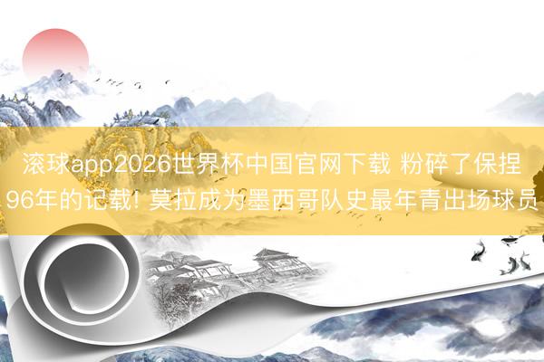 滚球app2026世界杯中国官网下载 粉碎了保捏96年的记载! 莫拉成为墨西哥队史最年青出场球员