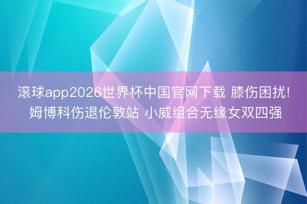 滚球app2026世界杯中国官网下载 膝伤困扰! 姆博科伤退伦敦站 小威组合无缘女双四强