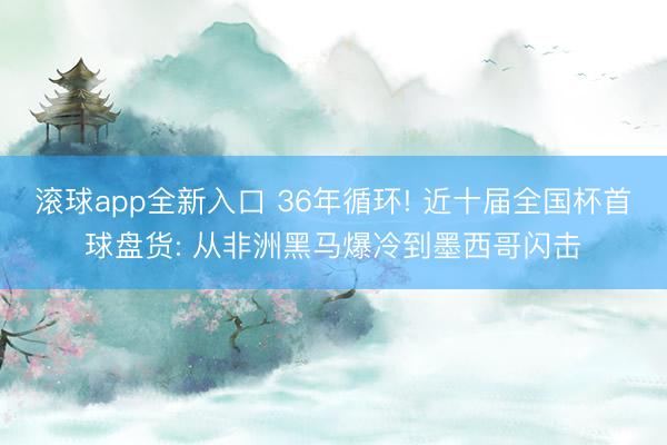 滚球app全新入口 36年循环! 近十届全国杯首球盘货: 从非洲黑马爆冷到墨西哥闪击
