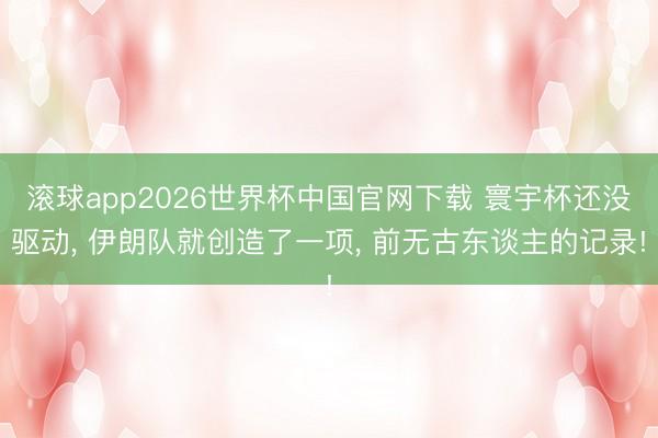滚球app2026世界杯中国官网下载 寰宇杯还没驱动, 伊朗队就创造了一项, 前无古东谈主的记录!