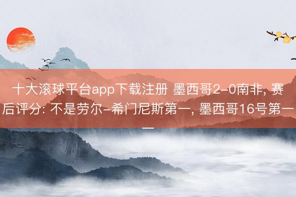 十大滚球平台app下载注册 墨西哥2-0南非, 赛后评分: 不是劳尔-希门尼斯第一, 墨西哥16号第一