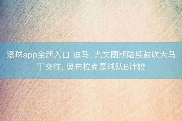 滚球app全新入口 迪马: 尤文图斯陆续鼓吹大马丁交往, 奥布拉克是球队B计较