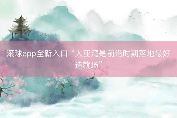 滚球app全新入口 “大亚湾是前沿时期落地最好造就场”
