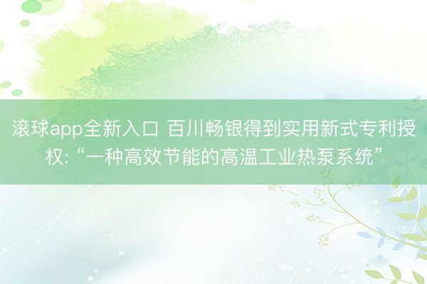 滚球app全新入口 百川畅银得到实用新式专利授权: “一种高效节能的高温工业热泵系统”