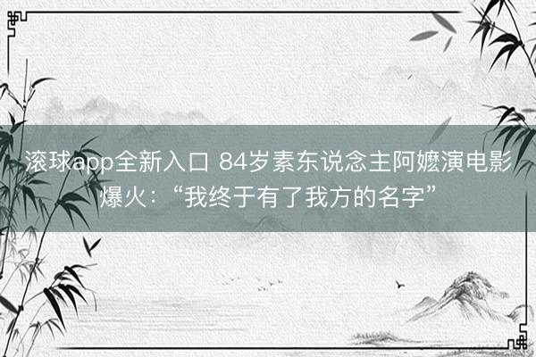 滚球app全新入口 84岁素东说念主阿嬷演电影爆火：“我终于有了我方的名字”