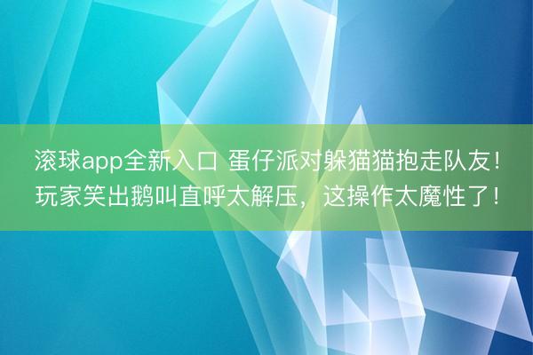 滚球app全新入口 蛋仔派对躲猫猫抱走队友!玩家笑出鹅叫直呼太解压,这操作太魔性了!