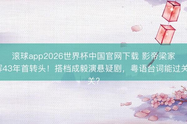 滚球app2026世界杯中国官网下载 影帝梁家辉43年首转头！搭档成毅演悬疑剧，粤语台词能过关？