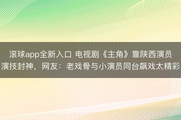 滚球app全新入口 电视剧《主角》靠陕西演员演技封神，网友：老戏骨与小演员同台飙戏太精彩