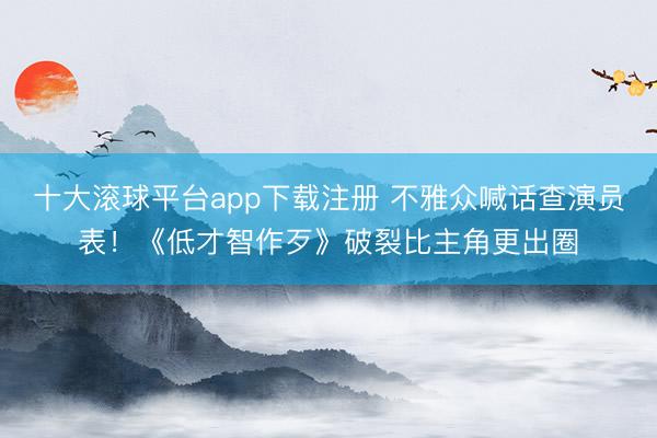 十大滚球平台app下载注册 不雅众喊话查演员表！《低才智作歹》破裂比主角更出圈