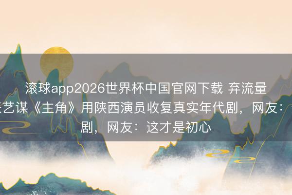 滚球app2026世界杯中国官网下载 弃流量选原土！张艺谋《主角》用陕西演员收复真实年代剧，网友：这才是初心