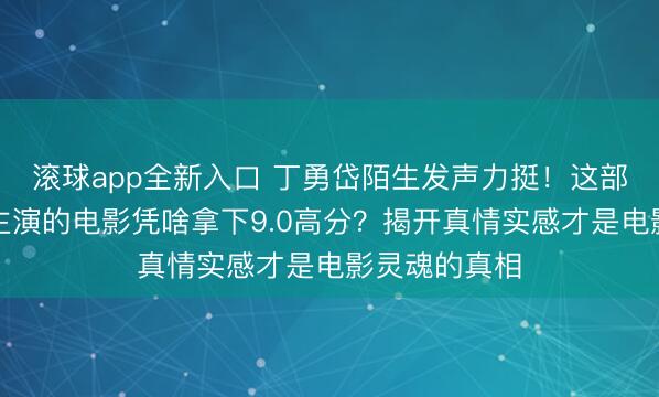 滚球app全新入口 丁勇岱陌生发声力挺！这部素东说念主主演的电影凭啥拿下9.0高分？揭开真情实感才是电影灵魂的真相