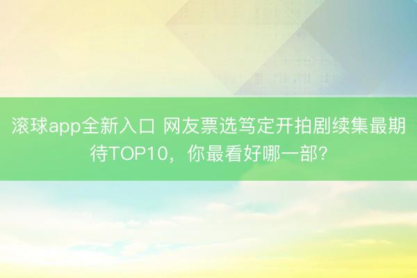 滚球app全新入口 网友票选笃定开拍剧续集最期待TOP10,你最看好哪一部?