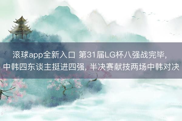 滚球app全新入口 第31届LG杯八强战完毕， 中韩四东谈主挺进四强， 半决赛献技两场中韩对决