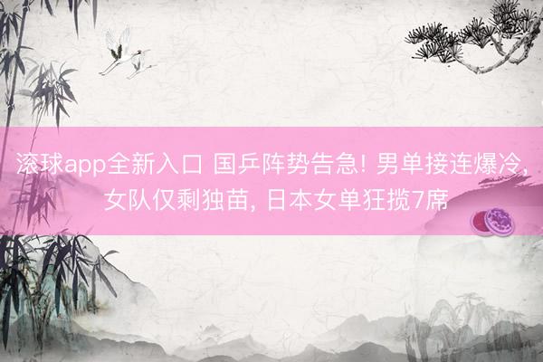 滚球app全新入口 国乒阵势告急! 男单接连爆冷， 女队仅剩独苗， 日本女单狂揽7席